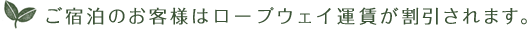 ご宿泊のお客様はロープウェイ運賃が割引されます。